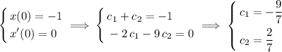 \left\lbrace\begin{aligned}& x(0) = -1 \\ &x^\prime(0) = 0\end{aligned}\right. \implies \left\lbrace\begin{aligned} &c_1 + c_2 = -1 \\ &-2\, c_1 - 9\, c_2 = 0\end{aligned}\right.  \implies  \left\lbrace\begin{aligned} &c_1 = -\frac{9}{7} \\ &c_2 = \frac{2}{7}\end{aligned}\right.