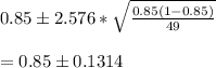 0.85\pm 2.576* \sqrt{\frac{0.85(1-0.85)}{49} } \\\\= 0.85\pm 0.1314