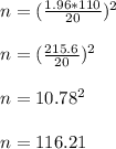 n = (\frac{1.96 * 110}{20})^{2}\\\\n = (\frac{215.6}{20}) ^2\\\\n = 10.78^2\\\\n = 116.21