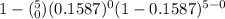 1 - (^5_0)(0.1587)^0(1-0.1587)^{5-0}