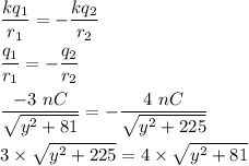 \dfrac{kq_1}{r_1}=-\dfrac{kq_2}{r_2}\\\\\dfrac{q_1}{r_1}=-\dfrac{q_2}{r_2}\\\\\dfrac{-3\ nC}{\sqrt{y^2+81} }=-\dfrac{4\ nC}{\sqrt{y^2+225} }\\\\3\times \sqrt{y^2+225}=4\times \sqrt{y^2+81}
