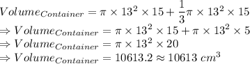 Volume_{Container} = \pi \times 13^2 \times 15+\dfrac{1}{3}\pi \times 13^2 \times 15\\\Rightarrow Volume_{Container} = \pi \times 13^2 \times 15+\pi \times 13^2 \times 5\\\Rightarrow Volume_{Container} = \pi \times 13^2 \times 20\\\Rightarrow Volume_{Container} = 10613.2 \approx 10613\ cm^3