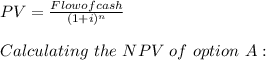 PV = \frac{Flow of cash} {(1+i)^n} \\\\ \ Calculating \ the \ NPV \ of \ option \ A: \\\\