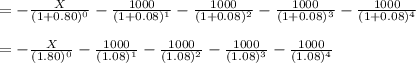 =-\frac{X}{(1 + 0.80)^0}-\frac{1000}{(1 + 0.08)^1} -\frac{1000}{(1 + 0.08)^2}-\frac{1000}{(1 + 0.08)^3}-\frac{1000}{(1 + 0.08)^4} \\\\ =-\frac{X}{(1.80)^0}-\frac{1000}{(1.08)^1} -\frac{1000}{(1.08)^2}-\frac{1000}{(1.08)^3}-\frac{1000}{(1.08)^4}