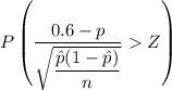 P \left (\dfrac{0.6 - p}{\sqrt{\dfrac{\hat{p}(1-\hat{p})}{n}}}  Z \right )