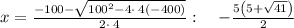 x=\frac{-100-\sqrt{100^2-4\cdot \:4\left(-400\right)}}{2\cdot \:4}:\quad -\frac{5\left(5+\sqrt{41}\right)}{2}