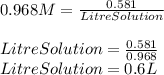 0.968M=\frac{0.581}{LitreSolution} \\\\LitreSolution=\frac{0.581}{0.968} \\LitreSolution=0.6L
