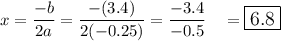 x=\dfrac{-b}{2a}=\dfrac{-(3.4)}{2(-0.25)}=\dfrac{-3.4}{-0.5}\quad = \large\boxed{6.8}