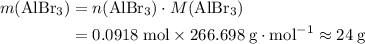 \begin{aligned}m(\mathrm{AlBr_3}) &= n(\mathrm{AlBr_3}) \cdot M(\mathrm{AlBr_3}) \\ &= 0.0918\; \rm mol \times 266.698\; g \cdot mol^{-1} \approx 24\; \rm g\end{aligned}