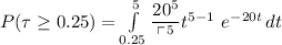 P(\tau \geq 0.25) = \int\limits^{5}_{0.25} \dfrac{20^{5}}{\ulcorner^{5}} t^{5-1}  \ e^{-20 t} \, dt