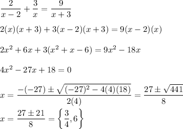 \dfrac{2}{x-2}+\dfrac{3}{x}=\dfrac{9}{x+3}\\\\2(x)(x+3)+3(x-2)(x+3)=9(x-2)(x)\\\\2x^2+6x+3(x^2+x-6)=9x^2-18x\\\\4x^2-27x+18=0\\\\x=\dfrac{-(-27)\pm\sqrt{(-27)^2-4(4)(18)}}{2(4)}=\dfrac{27\pm\sqrt{441}}{8}\\\\x=\dfrac{27\pm21}{8}=\left\{\dfrac{3}{4},6\right\}