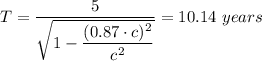 T = \dfrac{5}{\sqrt{1 -\dfrac{(0.87\cdot c)^{2}}{c^{2}}}} = 10.14 \ years