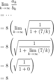 \begin{aligned}& \lim\limits_{k \to \infty} \frac{a_k}{b_k}\\ &= \cdots \\ &= 8\left(\lim\limits_{k \to \infty} \sqrt{\frac{1}{\displaystyle 1 + (7/k)}}\right)\\ &= 8\left(\sqrt{\frac{1}{\displaystyle 1 + \lim\limits_{k \to \infty} (7/k)}}\right) \\ &= 8\left(\sqrt{\frac{1}{1 + 0}}\right) \\ &= 8 \end{aligned}