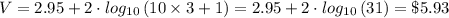 V = 2.95+2\cdot log_{10}\left (10\times 3 + 1  \right ) = 2.95+2\cdot log_{10}\left (31  \right ) = \$5.93