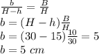 \frac{b}{H-h}=\frac{B}{H}\\  b=(H-h)\frac{B}{H}\\b=(30-15)\frac{10}{30}=5\\b=5\ cm