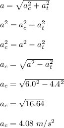 a = \sqrt{a_c^2 + a_t^2}\\\\a^2 = a_c^2 + a_t^2\\\\a_c^2 = a^2 -a_t^2\\\\a_c = \sqrt{a^2 -a_t^2}\\\\a_c = \sqrt{6.0^2 -4.4^2}\\\\a_c = \sqrt{16.64}\\\\a_c = 4.08 \ m/s^2