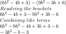 (6b^2-4b+3)-(9b^2-3b+6)\\Resolving \ the\ brackets\\6b^2-4b+3-9b^2+3b-6\\Combining \ like \ terms\\6b^2-9b^2-4b+3b+3-6\\-3b^3-b-3