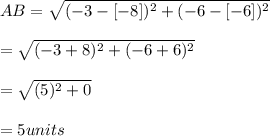AB= \sqrt{(-3-[-8])^{2}+(-6-[-6])^{2}}\\\\=\sqrt{(-3+8)^{2}+(-6+6)^{2}}\\\\=\sqrt{(5)^{2}+ 0}\\\\= 5 units