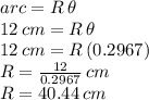 arc=R\,\theta\\12\,cm= R\,\theta\\12\,cm=R\,(0.2967)\\R=\frac{12}{0.2967} \,cm\\R=40.44\,cm
