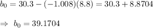 b_0=30.3-(-1.008)(8.8)=30.3+8.8704\\\\\Rightarrow\ b_0=39.1704