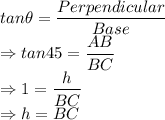 tan\theta =\dfrac{Perpendicular}{Base}\\\Rightarrow tan 45=\dfrac{AB}{BC}\\\Rightarrow 1=\dfrac{h}{BC}\\\Rightarrow h = BC