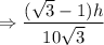 \Rightarrow \dfrac{(\sqrt3-1)h}{10\sqrt3}