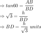 \Rightarrow tan 60=\dfrac{AB}{BD}\\\Rightarrow \sqrt3=\dfrac{h}{BD}\\\Rightarrow BD = \dfrac{h}{ \sqrt3}\ units