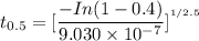t_{0.5} =[ \dfrac{-In(1-0.4)}{9.030 \times 10^{-7}}]^{^{1/2.5}}