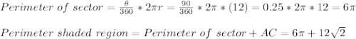 Perimeter\ of\ sector=\frac{\theta}{360}*2\pi r = \frac{90}{360}*2\pi * (12) = 0.25 * 2\pi * 12=6\pi\\\\Perimeter \of\ shaded\ region = Perimeter\ of\ sector+AC=6\pi + 12\sqrt{2}
