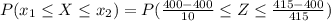 P(x_1  \le X  \le x_2 ) =  P(\frac{400 - 400 }{10 }  \le Z \le \frac{415 - 400}{415 }     )