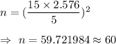 n=(\dfrac{15\times2.576}{5})^2\\\\\Rightarrow\ n=59.721984\approx60