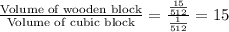 \frac{\text{Volume of wooden block}}{\text{Volume of cubic block}}=\frac{\frac{15}{512}}{\frac{1}{512}}=15