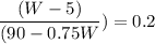 \dfrac{(W-5)}{(90 - 0.75W})} = 0.2
