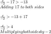 \frac{x}{-2} - 17  -13\\Adding \ 17 \ to \ both \ sides\\\\\frac{x}{-2}  -13+17\\\\\frac{x}{-2}  4\\Multiplying both sides by -2