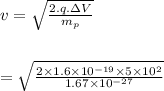 v= \sqrt{\frac{2.q.\Delta V}{m_{p}}} \\\\\\= \sqrt{\frac{2\times 1.6\times 10^{-19}\times 5\times 10^{2}}{1.67\times 10^{-27}}}