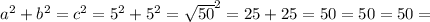 a {}^{2}  + b {}^{2}  = c {}^{2}  = 5 {}^{2} +  {5}^{2}  =  { \sqrt{50} }^{2} = 25 + 25 = 50 = 50 = 50 =