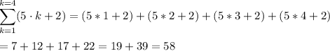 \displaystyle \sum_{k=1}^{k=4} (5\cdot k + 2)= (5*1+2) + (5*2+2)+ (5*3+2) + (5*4+2)\\\\=7 + 12 + 17 + 22 = 19 + 39 = 58