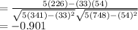 = \frac{5 (226) - (33)(54)}{\sqrt{5(341)- (33)^2}\sqrt{5 (748) - (54)^2}}\\=-0.901