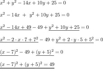 x^2+y^2-14x+10y+25=0\\\\x^2-14x\ +\ y^2+10y+25=0\\\\\underline{x^2-14x+49} -49+\underline{y^2+10y+25}=0\\\\\underline{x^2-2\cdot x\cdot7+7^2}-49+\underline{y^2+2\cdot y\cdot5+5^2}=0 \\\\\underline{(x-7)^2}-49+\underline{(y+5)^2}=0\\\\\underline{\underline{(x-7)^2+(y+5)^2=49}}