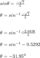 sin\theta = \frac{-\sqrt{7} }{5} \\\\\theta = sin^{-1} \frac{-\sqrt{7} }{5}\\\\\\\theta = sin^{-1} \frac{-2.6458}{5}\\\\\theta = sin^{-1} -0.5292\\\\\theta = -31.95^0