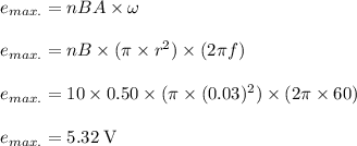 e_{max.} = nBA \times \omega\\\\e_{max.} = nB \times (\pi \times r^{2}) \times (2 \pi f)\\\\e_{max.} = 10 \times 0.50 \times (\pi \times (0.03)^{2}) \times (2 \pi \times 60)\\\\e_{max.}=5.32 \;\rm V