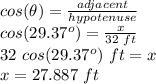 cos(\theta)=\frac{adjacent}{hypotenuse} \\cos(29.37^o)=\frac{x}{32\,\,ft}\\32 \,\,cos(29.37^o)\,\,ft=x\\x=27.887\,\,ft