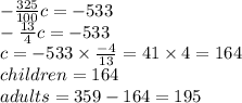 -\frac{325}{100} c=-533\\-\frac{13}{4} c=-533\\c=-533 \times \frac{-4}{13} =41 \times 4=164 \\children=164\\adults=359-164=195