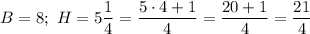 B=8;\ H=5\dfrac{1}{4}=\dfrac{5\cdot4+1}{4}=\dfrac{20+1}{4}=\dfrac{21}{4}