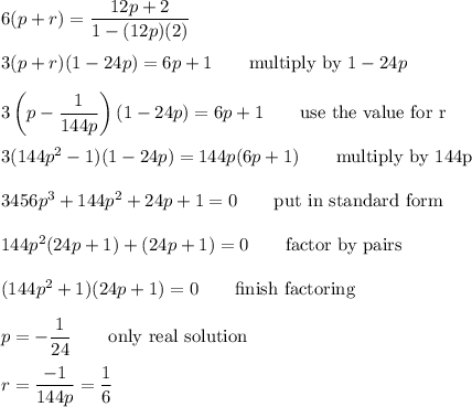 6(p+r)=\dfrac{12p+2}{1-(12p)(2)}\\\\3(p+r)(1-24p)=6p+1\qquad\text{multiply by $1-24p$}\\\\3\left(p-\dfrac{1}{144p}\right)(1-24p)=6p+1\qquad\text{use the value for r}\\\\3(144p^2-1)(1-24p)=144p(6p+1)\qquad\text{multiply by 144p}\\\\ 3456 p^3+ 144 p^2+ 24 p+1 =0\qquad\text{put in standard form}\\\\144p^2(24p+1)+(24p+1)=0\qquad\text{factor by pairs}\\\\(144p^2+1)(24p+1)=0\qquad\text{finish factoring}\\\\p=-\dfrac{1}{24}\qquad\text{only real solution}\\\\r=\dfrac{-1}{144p}=\dfrac{1}{6}