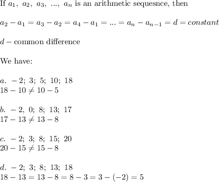 \text{If}\ a_1,\ a_2,\ a_3,\ ...,\ a_n\ \text{is an arithmetic sequesnce, then}\\\\a_2-a_1=a_3-a_2=a_4-a_1=...=a_{n}-a_{n-1}=d=constant\\\\d-\text{common difference}\\\\\text{We have:}\\\\a.\ -2;\ 3;\ 5;\ 10;\ 18\\18-10\neq10-5\\\\b.\ -2,\ 0;\ 8;\ 13;\ 17\\17-13\neq13-8\\\\c.\ -2;\ 3;\ 8;\ 15;\ 20\\20-15\neq15-8\\\\d.\ -2;\ 3;\ 8;\ 13;\ 18\\18-13=13-8=8-3=3-(-2)=5