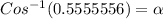 Cos^{-1}(0.5555556) = \alpha