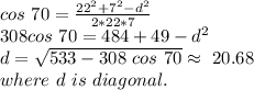 cos ~70=\frac{22^2+7^2-d^2}{2*22*7} \\308 cos~70=484+49-d^2\\d=\sqrt{533-308~cos~70} \approx~20.68\\where ~d~is~diagonal.
