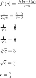 f^i(c) = \frac{f(b) - f(a)}{b - a}  \\\\ \frac{1}{{2}\sqrt{c} } = \frac{3 -0}{9-0}  \\\\ \frac{1}{\sqrt[2]{c} } = \frac{3}{9} \\\\ \frac{1}{\sqrt[2]{c} } = \frac{1}{3} \\\\ \sqrt[2]{c} = 3\\\\\sqrt{c} = \frac{3}{2} \\\\ c = \frac{9}{4}