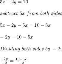 5x - 2y = 10\\\\subtract \ 5x \ from \ both \ sides\\\\5x - 2y - 5x = 10 - 5x\\\\-2y = 10-5x\\\\Dividing \ both \ sides\ by  \ -2;\\\\\frac{-2y}{-2} = \frac{10-5x}{-2}\\  \\